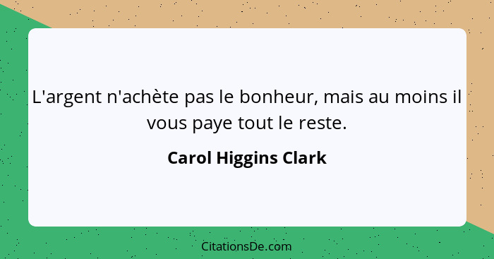 L'argent n'achète pas le bonheur, mais au moins il vous paye tout le reste.... - Carol Higgins Clark