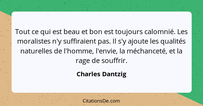 Tout ce qui est beau et bon est toujours calomnié. Les moralistes n'y suffiraient pas. Il s'y ajoute les qualités naturelles de l'ho... - Charles Dantzig