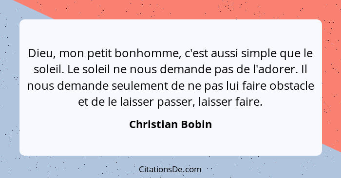 Dieu, mon petit bonhomme, c'est aussi simple que le soleil. Le soleil ne nous demande pas de l'adorer. Il nous demande seulement de... - Christian Bobin