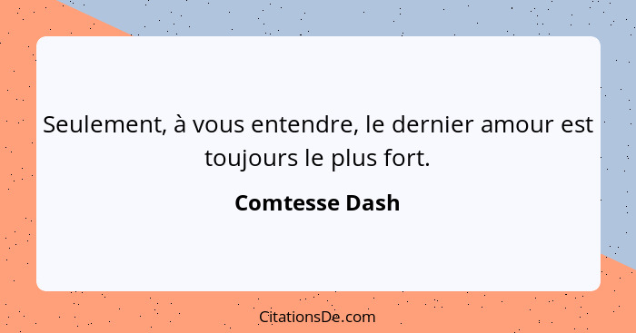 Seulement, à vous entendre, le dernier amour est toujours le plus fort.... - Comtesse Dash