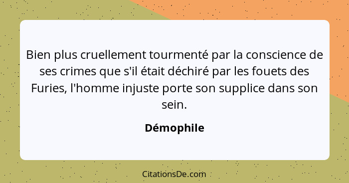 Bien plus cruellement tourmenté par la conscience de ses crimes que s'il était déchiré par les fouets des Furies, l'homme injuste porte so... - Démophile