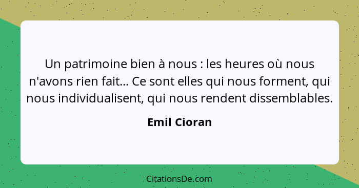 Un patrimoine bien à nous : les heures où nous n'avons rien fait... Ce sont elles qui nous forment, qui nous individualisent, qui n... - Emil Cioran