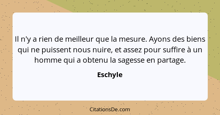 Il n'y a rien de meilleur que la mesure. Ayons des biens qui ne puissent nous nuire, et assez pour suffire à un homme qui a obtenu la sagess... - Eschyle