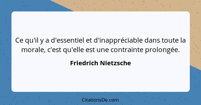 Ce qu'il y a d'essentiel et d'inappréciable dans toute la morale, c'est qu'elle est une contrainte prolongée.... - Friedrich Nietzsche