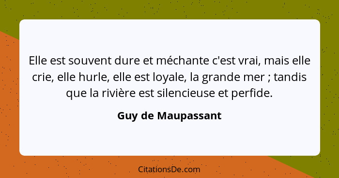 Elle est souvent dure et méchante c'est vrai, mais elle crie, elle hurle, elle est loyale, la grande mer ; tandis que la rivi... - Guy de Maupassant