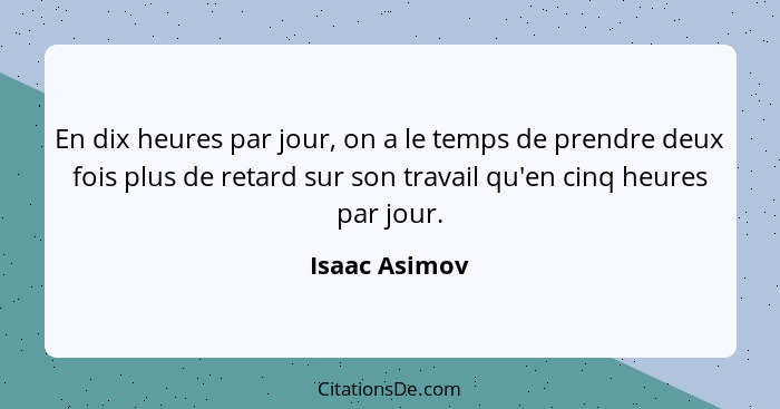 En dix heures par jour, on a le temps de prendre deux fois plus de retard sur son travail qu'en cinq heures par jour.... - Isaac Asimov