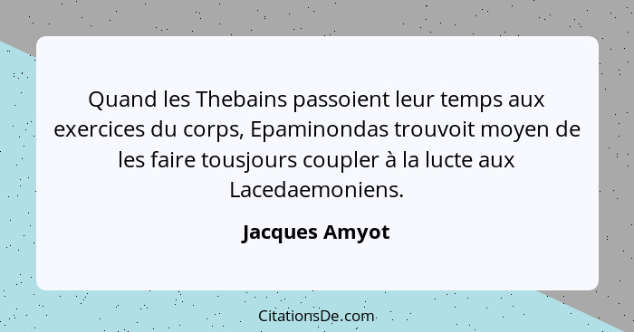 Quand les Thebains passoient leur temps aux exercices du corps, Epaminondas trouvoit moyen de les faire tousjours coupler à la lucte a... - Jacques Amyot