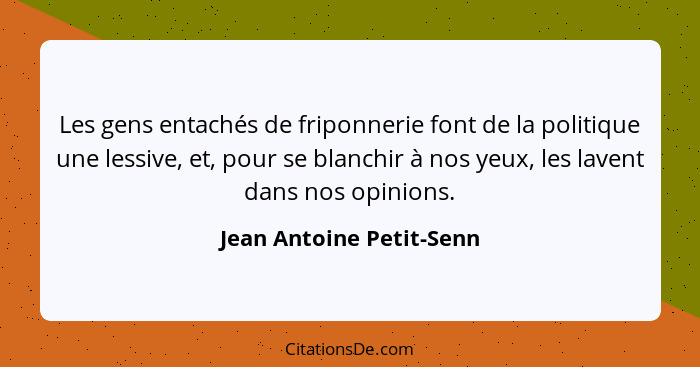 Les gens entachés de friponnerie font de la politique une lessive, et, pour se blanchir à nos yeux, les lavent dans nos opin... - Jean Antoine Petit-Senn