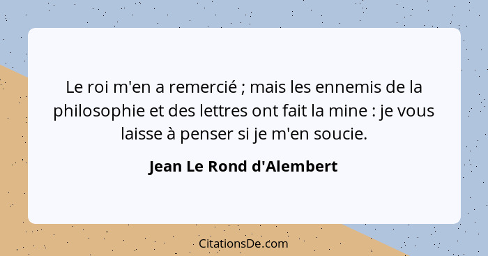 Le roi m'en a remercié ; mais les ennemis de la philosophie et des lettres ont fait la mine : je vous laisse à... - Jean Le Rond d'Alembert