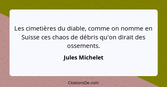 Les cimetières du diable, comme on nomme en Suisse ces chaos de débris qu'on dirait des ossements.... - Jules Michelet