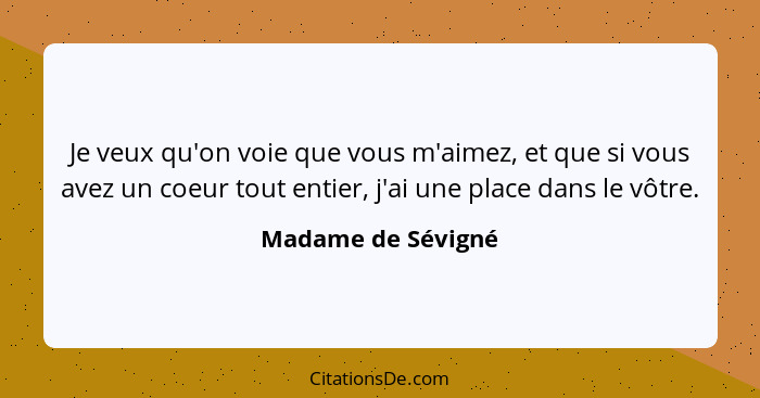 Je veux qu'on voie que vous m'aimez, et que si vous avez un coeur tout entier, j'ai une place dans le vôtre.... - Madame de Sévigné