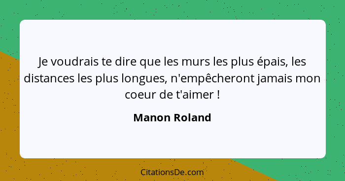 Je voudrais te dire que les murs les plus épais, les distances les plus longues, n'empêcheront jamais mon coeur de t'aimer !... - Manon Roland