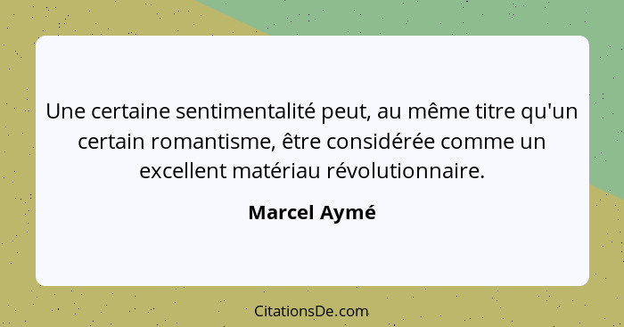 Une certaine sentimentalité peut, au même titre qu'un certain romantisme, être considérée comme un excellent matériau révolutionnaire.... - Marcel Aymé