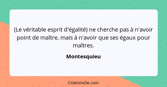 (Le véritable esprit d'égalité) ne cherche pas à n'avoir point de maître, mais à n'avoir que ses égaux pour maîtres.... - Montesquieu