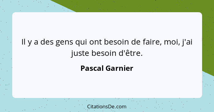 Il y a des gens qui ont besoin de faire, moi, j'ai juste besoin d'être.... - Pascal Garnier