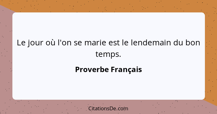 Le jour où l'on se marie est le lendemain du bon temps.... - Proverbe Français