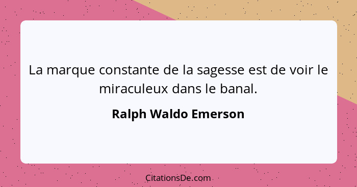 La marque constante de la sagesse est de voir le miraculeux dans le banal.... - Ralph Waldo Emerson