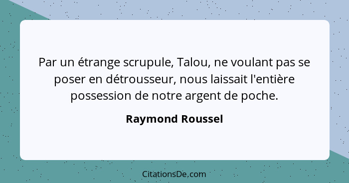 Par un étrange scrupule, Talou, ne voulant pas se poser en détrousseur, nous laissait l'entière possession de notre argent de poche.... - Raymond Roussel