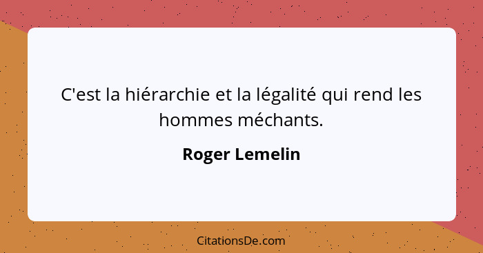 C'est la hiérarchie et la légalité qui rend les hommes méchants.... - Roger Lemelin