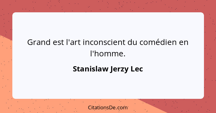 Grand est l'art inconscient du comédien en l'homme.... - Stanislaw Jerzy Lec