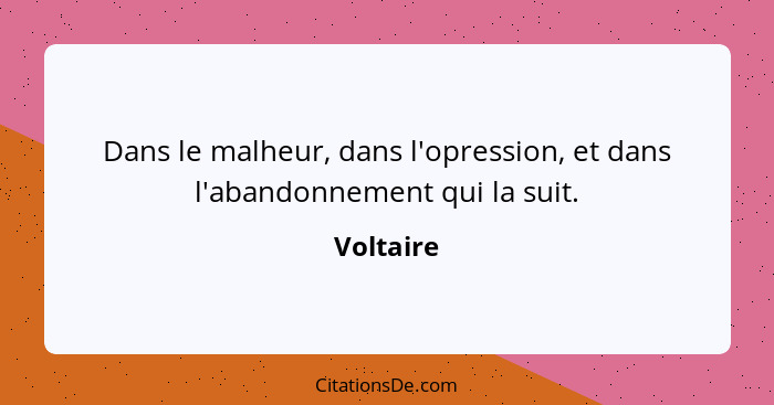 Dans le malheur, dans l'opression, et dans l'abandonnement qui la suit.... - Voltaire