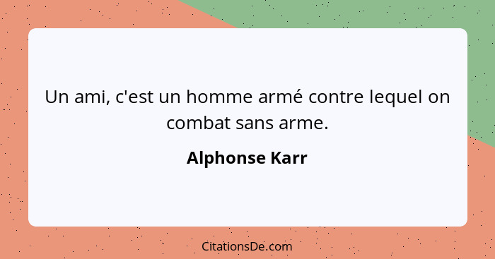 Un ami, c'est un homme armé contre lequel on combat sans arme.... - Alphonse Karr