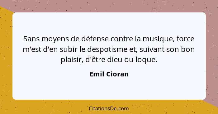 Sans moyens de défense contre la musique, force m'est d'en subir le despotisme et, suivant son bon plaisir, d'être dieu ou loque.... - Emil Cioran