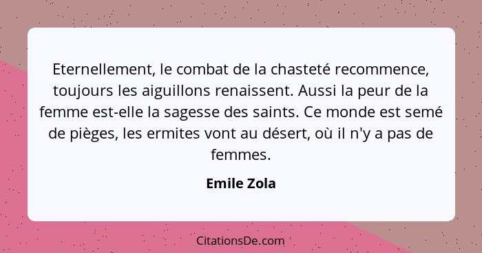 Eternellement, le combat de la chasteté recommence, toujours les aiguillons renaissent. Aussi la peur de la femme est-elle la sagesse des... - Emile Zola