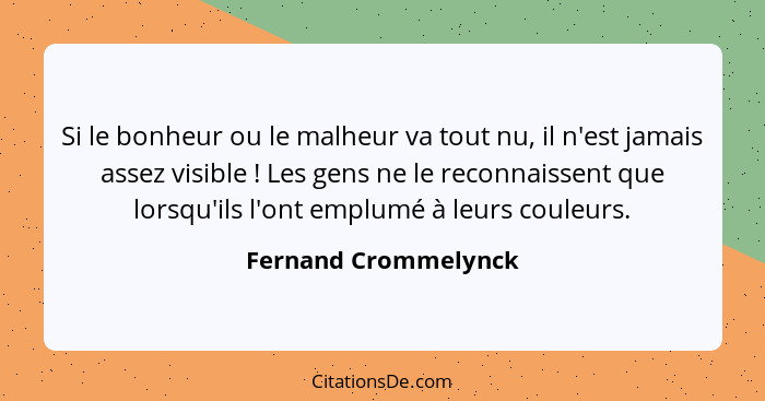 Si le bonheur ou le malheur va tout nu, il n'est jamais assez visible ! Les gens ne le reconnaissent que lorsqu'ils l'ont e... - Fernand Crommelynck