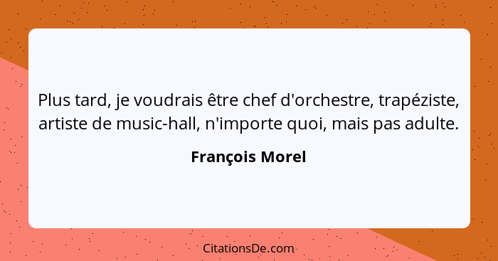 Plus tard, je voudrais être chef d'orchestre, trapéziste, artiste de music-hall, n'importe quoi, mais pas adulte.... - François Morel