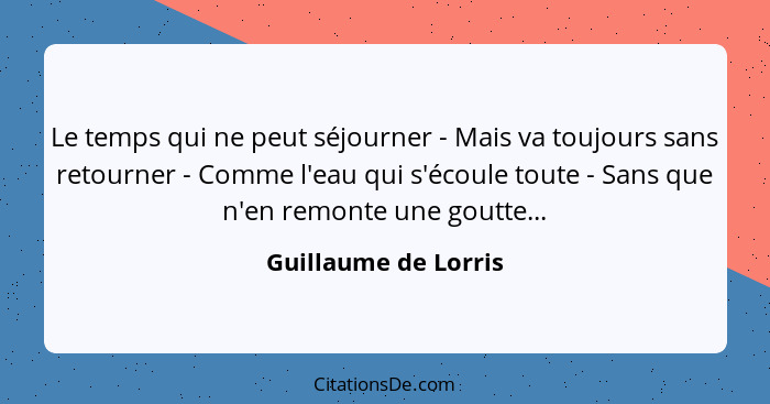 Le temps qui ne peut séjourner - Mais va toujours sans retourner - Comme l'eau qui s'écoule toute - Sans que n'en remonte une go... - Guillaume de Lorris