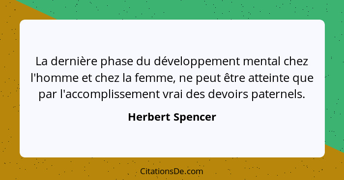 La dernière phase du développement mental chez l'homme et chez la femme, ne peut être atteinte que par l'accomplissement vrai des de... - Herbert Spencer