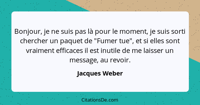 Bonjour, je ne suis pas là pour le moment, je suis sorti chercher un paquet de "Fumer tue", et si elles sont vraiment efficaces il est... - Jacques Weber