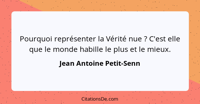 Pourquoi représenter la Vérité nue ? C'est elle que le monde habille le plus et le mieux.... - Jean Antoine Petit-Senn