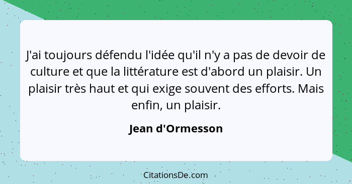 J'ai toujours défendu l'idée qu'il n'y a pas de devoir de culture et que la littérature est d'abord un plaisir. Un plaisir très... - Jean d'Ormesson