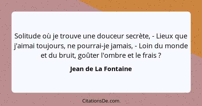 Solitude où je trouve une douceur secrète, - Lieux que j'aimai toujours, ne pourrai-je jamais, - Loin du monde et du bruit, goût... - Jean de La Fontaine