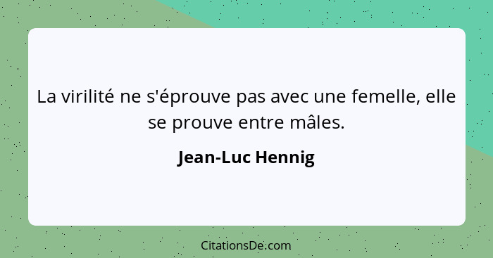 La virilité ne s'éprouve pas avec une femelle, elle se prouve entre mâles.... - Jean-Luc Hennig
