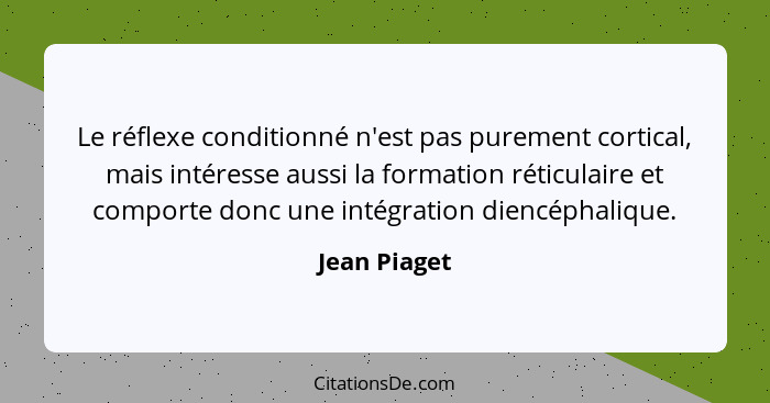 Le réflexe conditionné n'est pas purement cortical, mais intéresse aussi la formation réticulaire et comporte donc une intégration dienc... - Jean Piaget