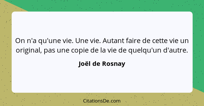 On n'a qu'une vie. Une vie. Autant faire de cette vie un original, pas une copie de la vie de quelqu'un d'autre.... - Joël de Rosnay