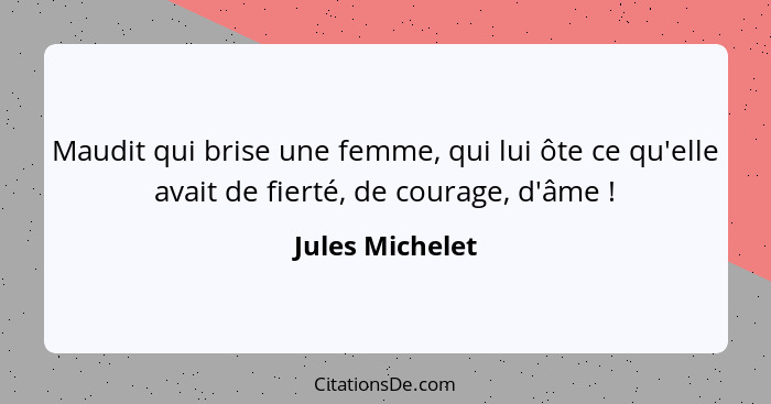 Maudit qui brise une femme, qui lui ôte ce qu'elle avait de fierté, de courage, d'âme !... - Jules Michelet