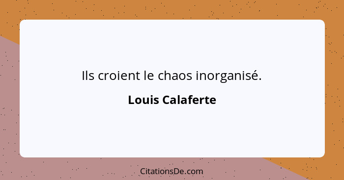 Ils croient le chaos inorganisé.... - Louis Calaferte