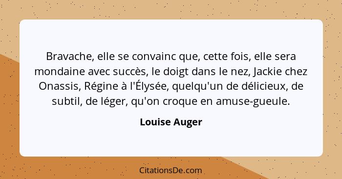 Bravache, elle se convainc que, cette fois, elle sera mondaine avec succès, le doigt dans le nez, Jackie chez Onassis, Régine à l'Élysé... - Louise Auger