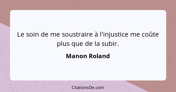 Le soin de me soustraire à l'injustice me coûte plus que de la subir.... - Manon Roland