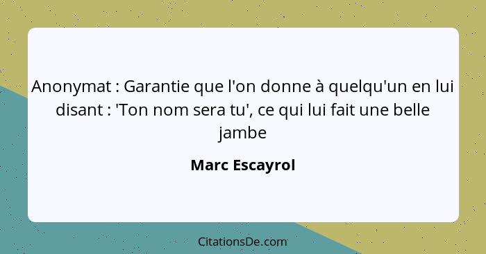 Anonymat : Garantie que l'on donne à quelqu'un en lui disant : 'Ton nom sera tu', ce qui lui fait une belle jambe... - Marc Escayrol