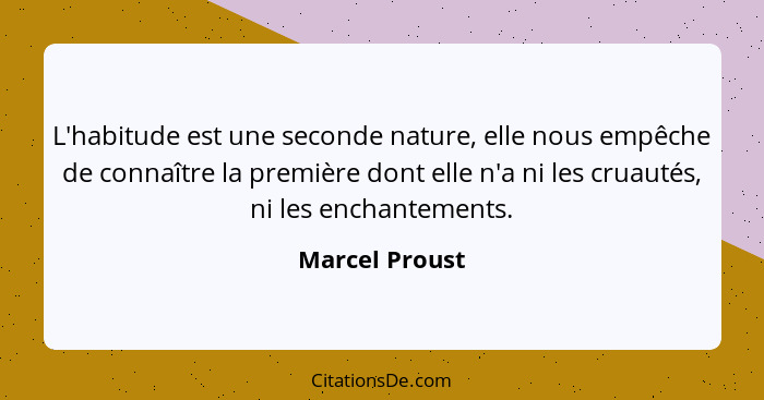 L'habitude est une seconde nature, elle nous empêche de connaître la première dont elle n'a ni les cruautés, ni les enchantements.... - Marcel Proust