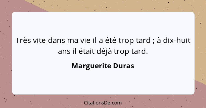 Très vite dans ma vie il a été trop tard ; à dix-huit ans il était déjà trop tard.... - Marguerite Duras