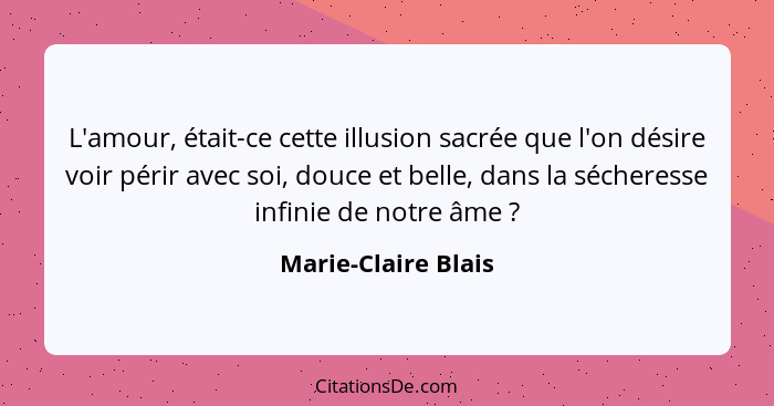 L'amour, était-ce cette illusion sacrée que l'on désire voir périr avec soi, douce et belle, dans la sécheresse infinie de notre... - Marie-Claire Blais