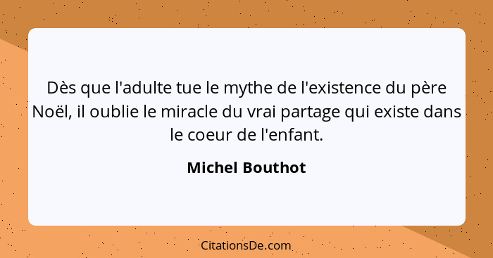 Dès que l'adulte tue le mythe de l'existence du père Noël, il oublie le miracle du vrai partage qui existe dans le coeur de l'enfant.... - Michel Bouthot