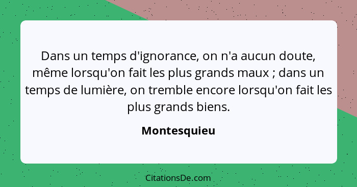 Dans un temps d'ignorance, on n'a aucun doute, même lorsqu'on fait les plus grands maux ; dans un temps de lumière, on tremble enco... - Montesquieu