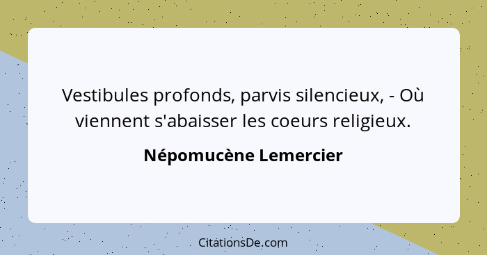 Vestibules profonds, parvis silencieux, - Où viennent s'abaisser les coeurs religieux.... - Népomucène Lemercier